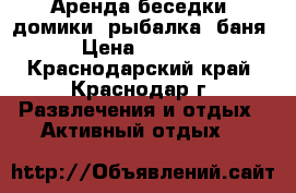 Аренда беседки, домики, рыбалка, баня › Цена ­ 1 000 - Краснодарский край, Краснодар г. Развлечения и отдых » Активный отдых   